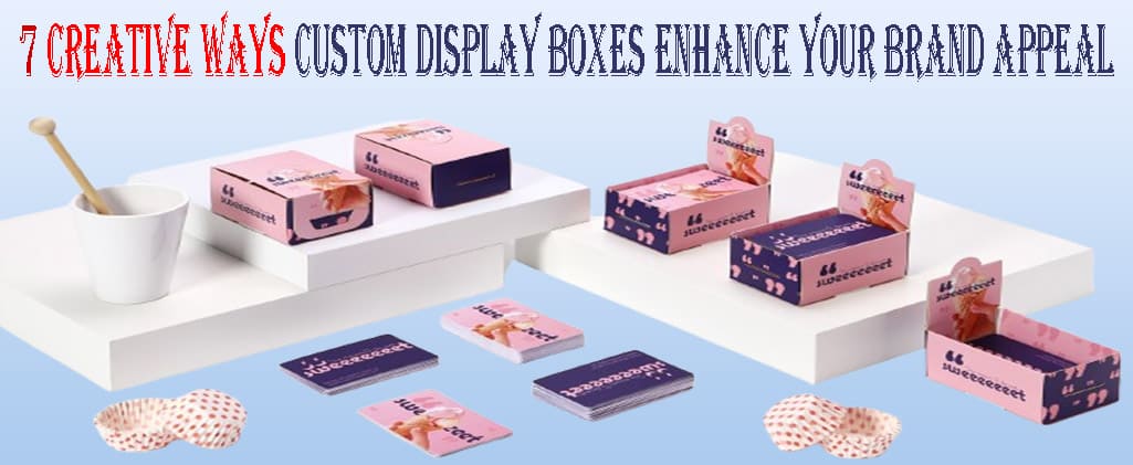 7 Creative Ways Custom Display Boxes Enhance Your Brand Appeal